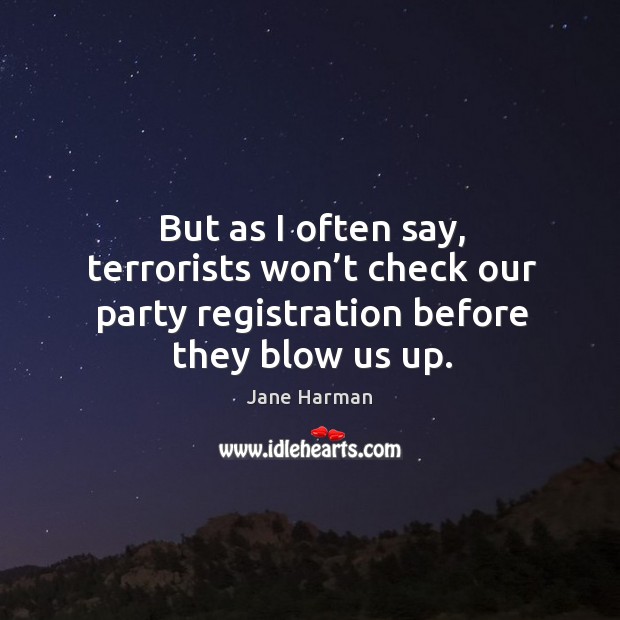 But as I often say, terrorists won’t check our party registration before they blow us up. Jane Harman Picture Quote