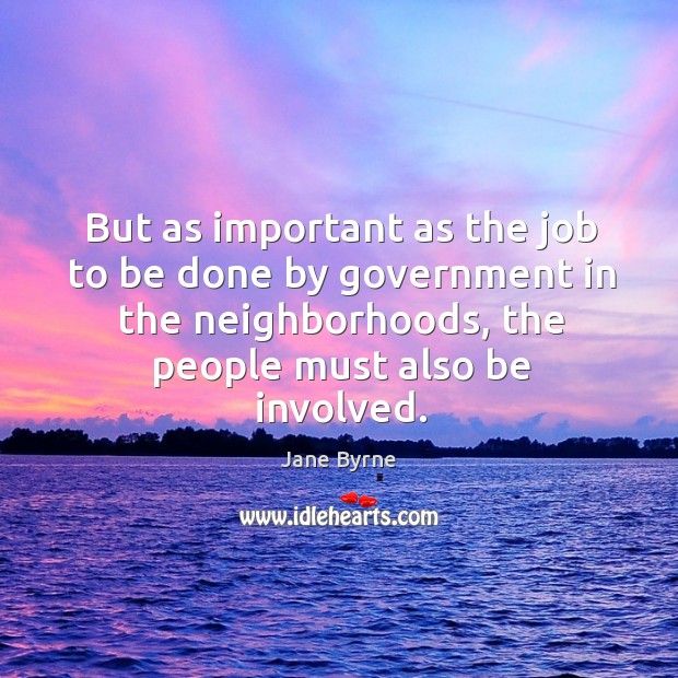 But as important as the job to be done by government in the neighborhoods, the people must also be involved. Jane Byrne Picture Quote