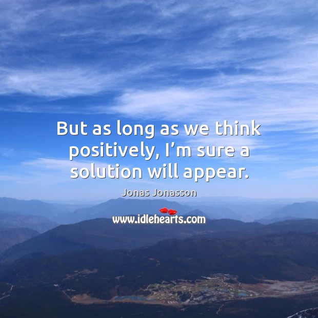 But as long as we think positively, I’m sure a solution will appear. Jonas Jonasson Picture Quote