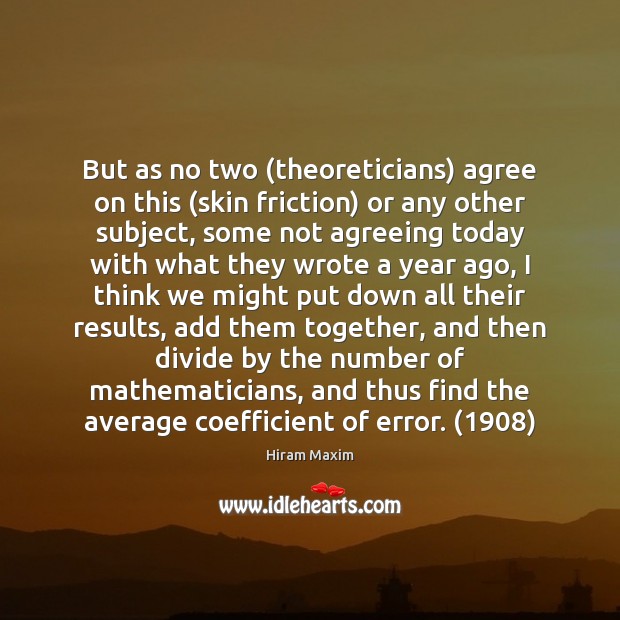 But as no two (theoreticians) agree on this (skin friction) or any Hiram Maxim Picture Quote