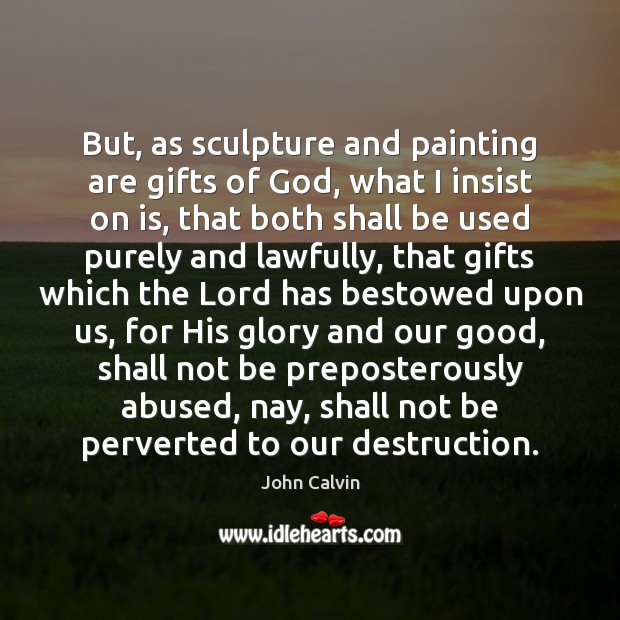 But, as sculpture and painting are gifts of God, what I insist John Calvin Picture Quote