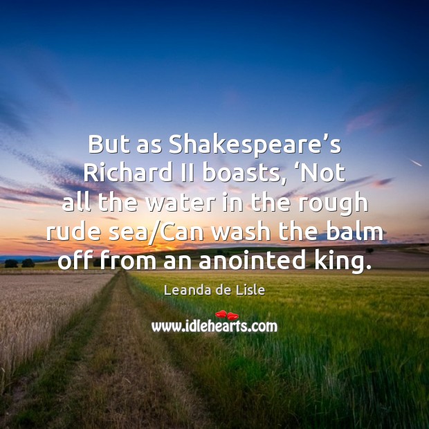 But as Shakespeare’s Richard II boasts, ‘Not all the water in Image