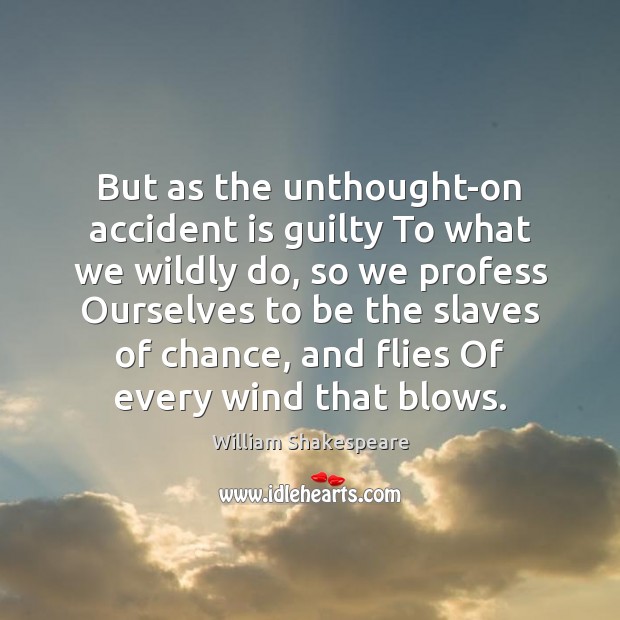 But as the unthought-on accident is guilty To what we wildly do, 