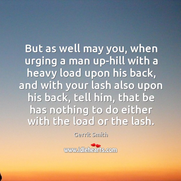 But as well may you, when urging a man up-hill with a heavy load upon his back Gerrit Smith Picture Quote
