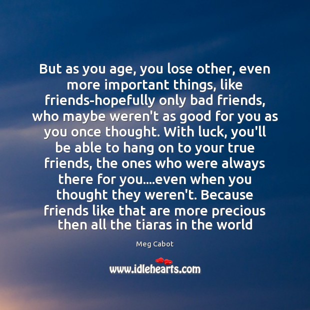 But as you age, you lose other, even more important things, like True Friends Quotes Image