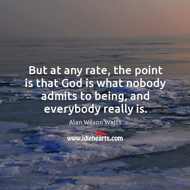 But at any rate, the point is that God is what nobody admits to being, and everybody really is. Alan Wilson Watts Picture Quote