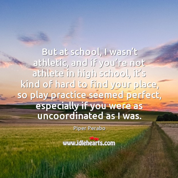 But at school, I wasn’t athletic, and if you’re not athlete in high school, it’s kind of hard Piper Perabo Picture Quote