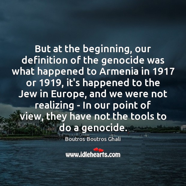 But at the beginning, our definition of the genocide was what happened 