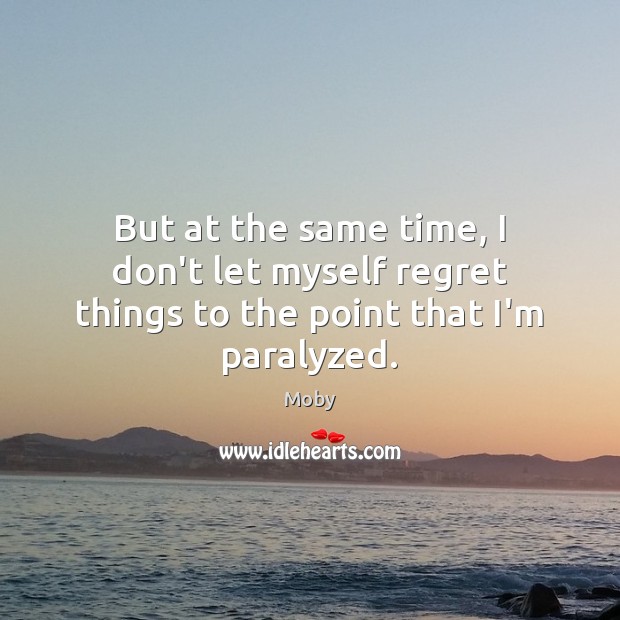 But at the same time, I don’t let myself regret things to the point that I’m paralyzed. Moby Picture Quote