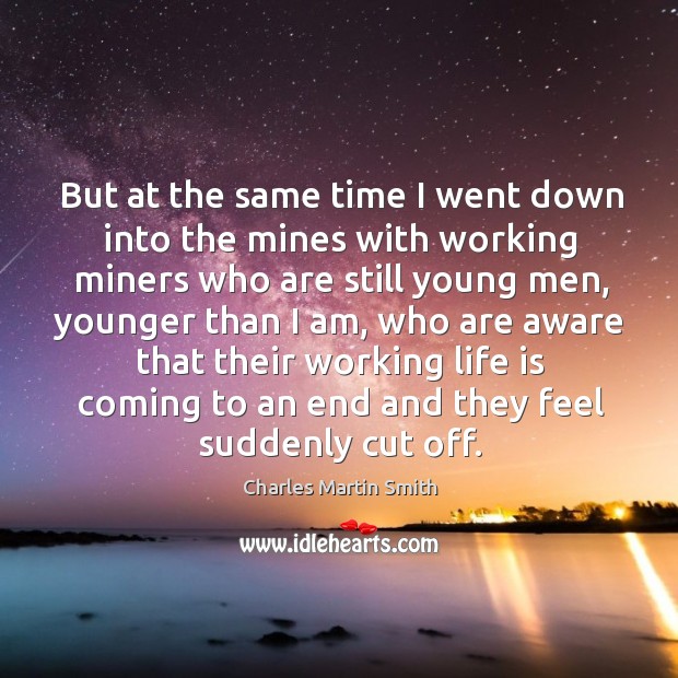 But at the same time I went down into the mines with working miners who are still young men Charles Martin Smith Picture Quote