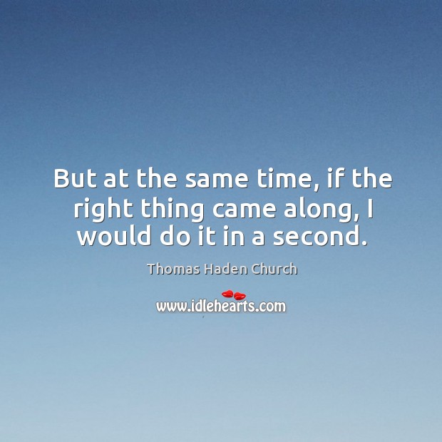 But at the same time, if the right thing came along, I would do it in a second. Thomas Haden Church Picture Quote
