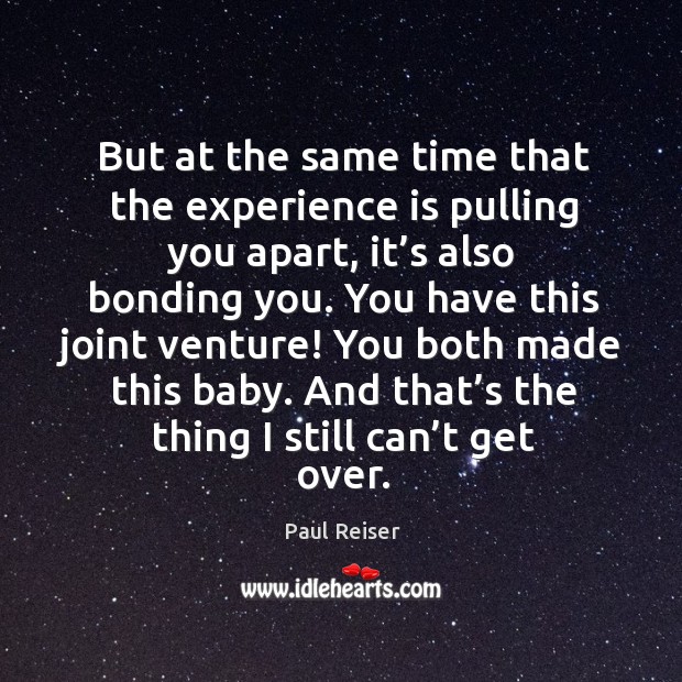 But at the same time that the experience is pulling you apart, it’s also bonding you. Paul Reiser Picture Quote