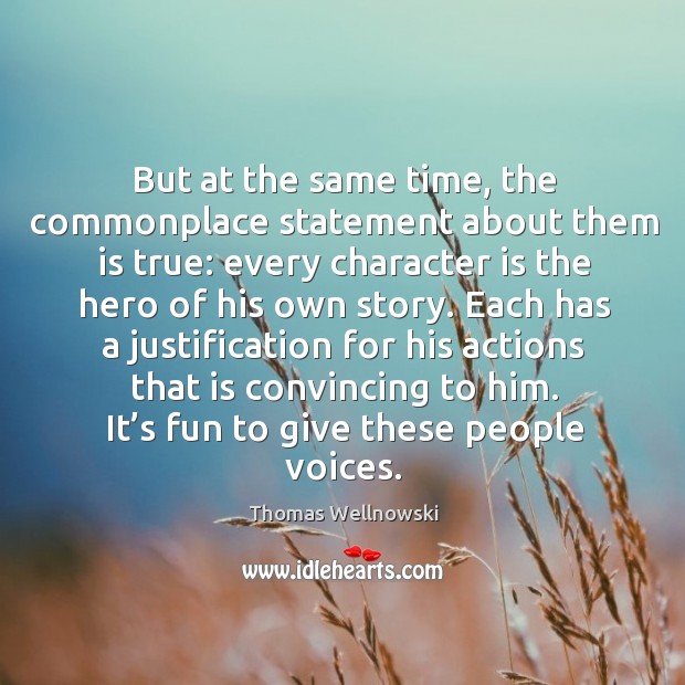 But at the same time, the commonplace statement about them is true: every character is the hero of his own story. Thomas Wellnowski Picture Quote