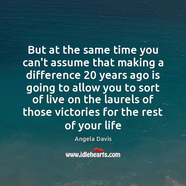 But at the same time you can’t assume that making a difference 20 Angela Davis Picture Quote