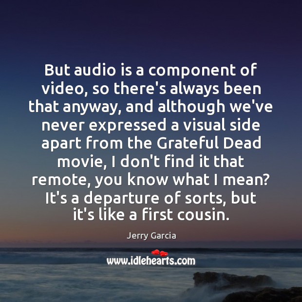 But audio is a component of video, so there’s always been that 