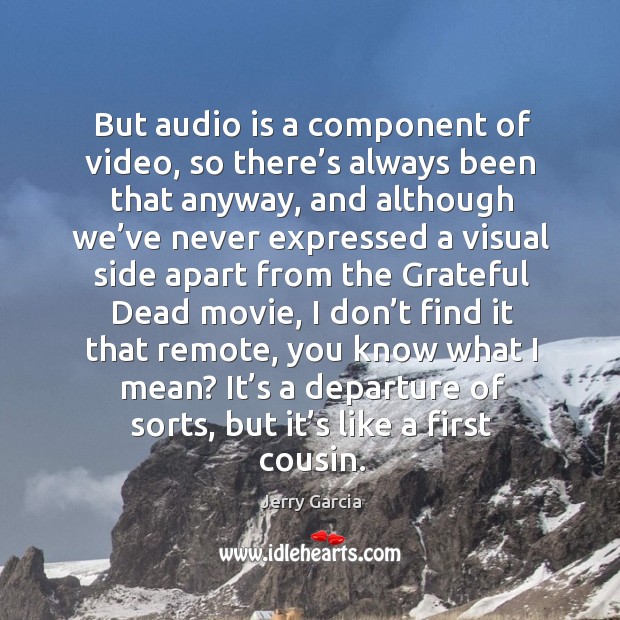 But audio is a component of video, so there’s always been that anyway, and although we’ve Jerry Garcia Picture Quote