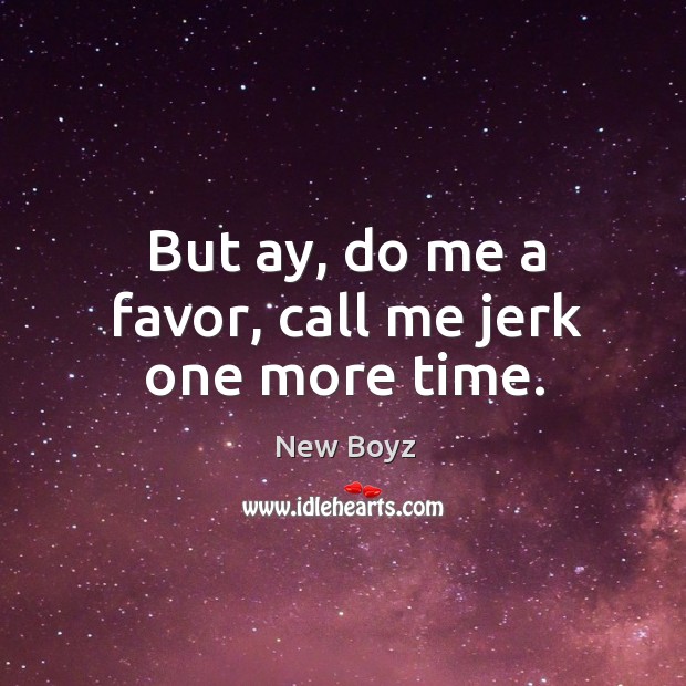 But ay, do me a favor, call me jerk one more time. Image