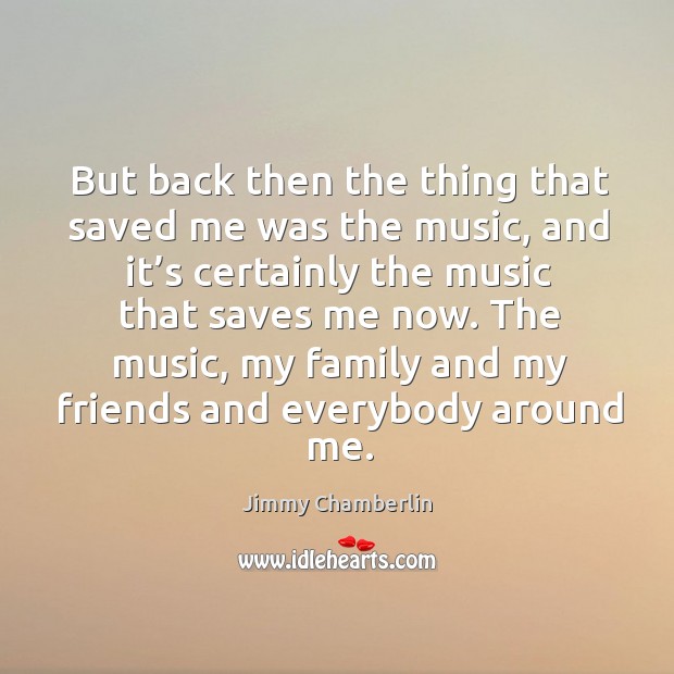 But back then the thing that saved me was the music, and it’s certainly the music that Jimmy Chamberlin Picture Quote