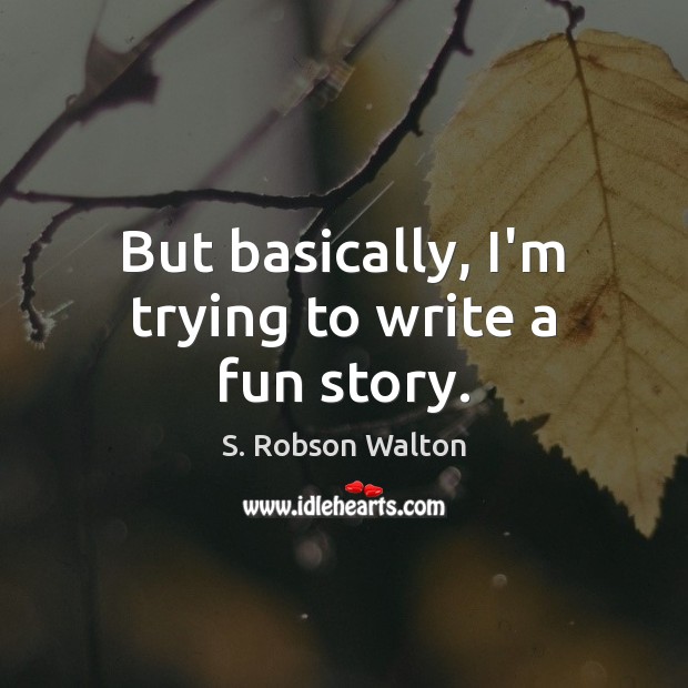 But basically, I’m trying to write a fun story. S. Robson Walton Picture Quote