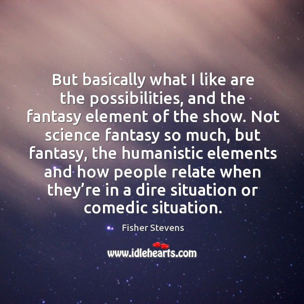 But basically what I like are the possibilities, and the fantasy element of the show. Fisher Stevens Picture Quote
