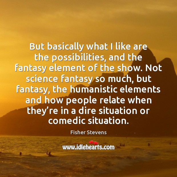But basically what I like are the possibilities, and the fantasy element Fisher Stevens Picture Quote