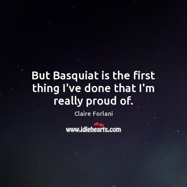 But Basquiat is the first thing I’ve done that I’m really proud of. Claire Forlani Picture Quote