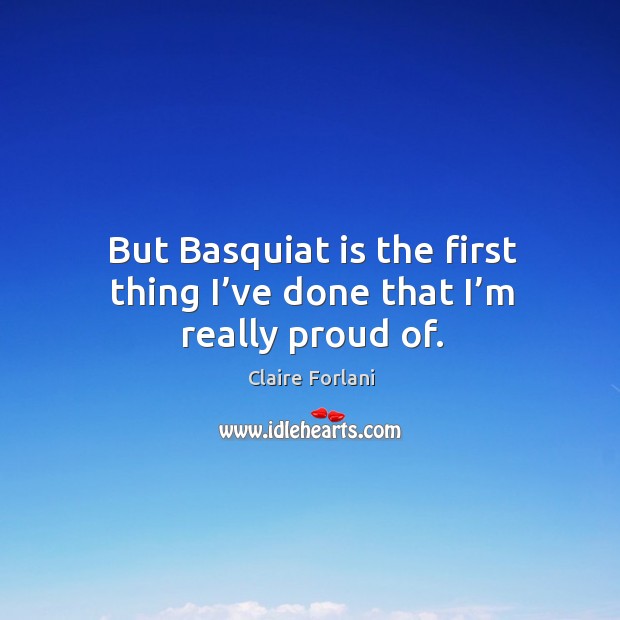But basquiat is the first thing I’ve done that I’m really proud of. Claire Forlani Picture Quote