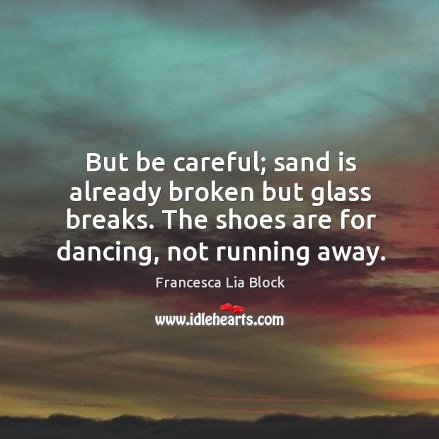 But be careful; sand is already broken but glass breaks. The shoes Francesca Lia Block Picture Quote