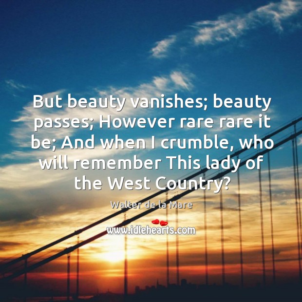 But beauty vanishes; beauty passes; However rare rare it be; And when Walter de la Mare Picture Quote