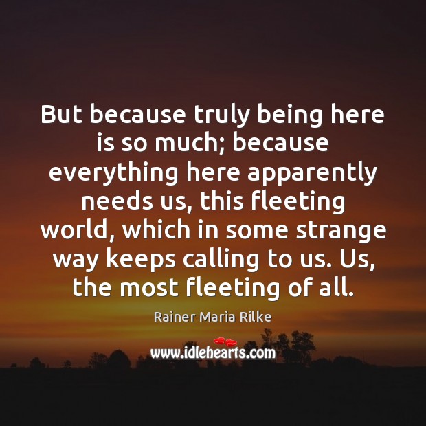 But because truly being here is so much; because everything here apparently Rainer Maria Rilke Picture Quote