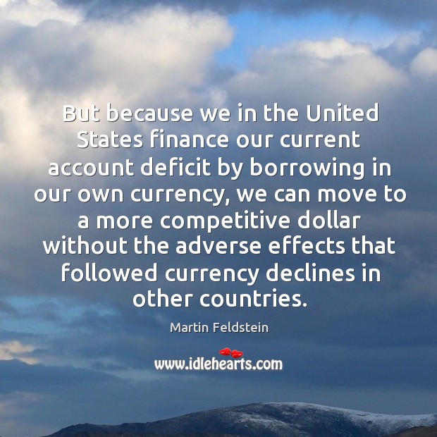But because we in the united states finance our current account deficit by borrowing in our own currency Martin Feldstein Picture Quote