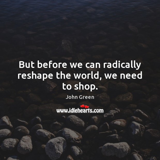 But before we can radically reshape the world, we need to shop. Image
