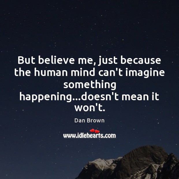 But believe me, just because the human mind can’t imagine something happening… Image
