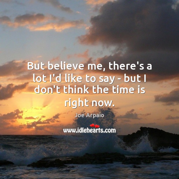 But believe me, there’s a lot I’d like to say – but I don’t think the time is right now. Joe Arpaio Picture Quote