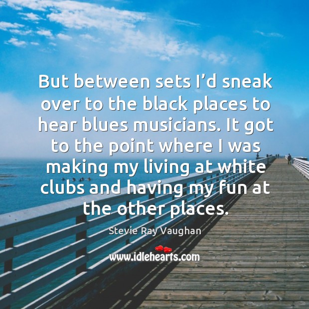 But between sets I’d sneak over to the black places to hear blues musicians. Stevie Ray Vaughan Picture Quote