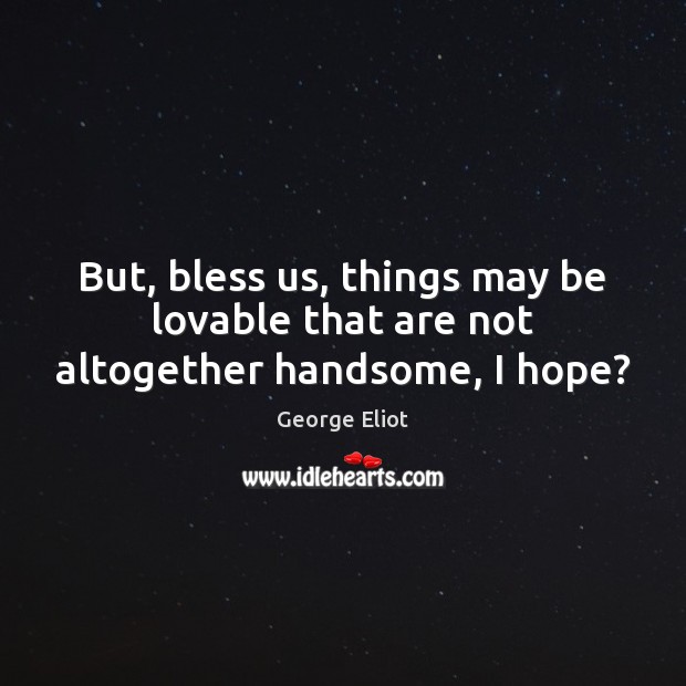 But, bless us, things may be lovable that are not altogether handsome, I hope? George Eliot Picture Quote