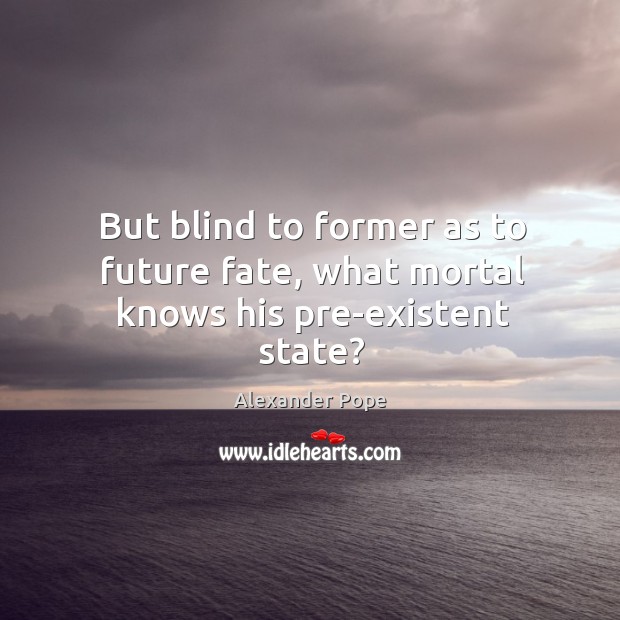 But blind to former as to future fate, what mortal knows his pre-existent state? Image