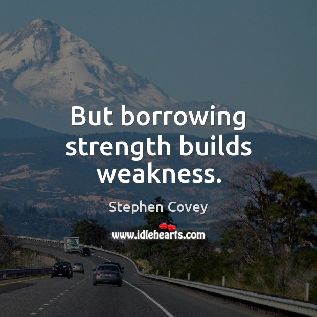 But borrowing strength builds weakness. Stephen Covey Picture Quote