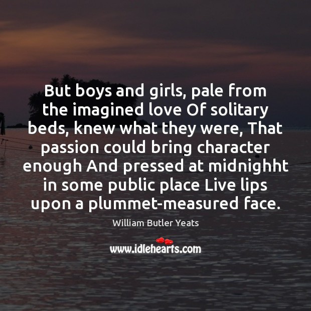 But boys and girls, pale from the imagined love Of solitary beds, William Butler Yeats Picture Quote