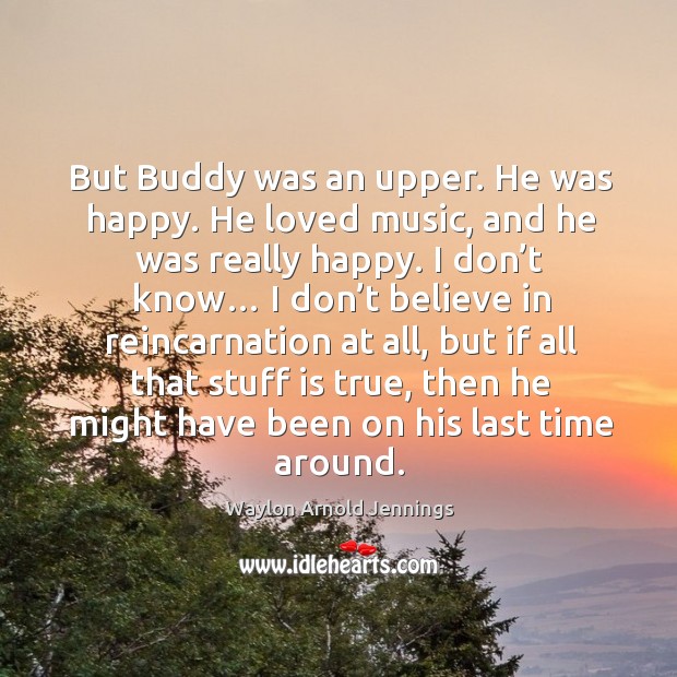 But buddy was an upper. He was happy. He loved music, and he was really happy. Waylon Arnold Jennings Picture Quote