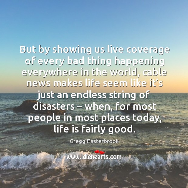 But by showing us live coverage of every bad thing happening everywhere in the world Gregg Easterbrook Picture Quote