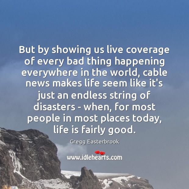 But by showing us live coverage of every bad thing happening everywhere Gregg Easterbrook Picture Quote