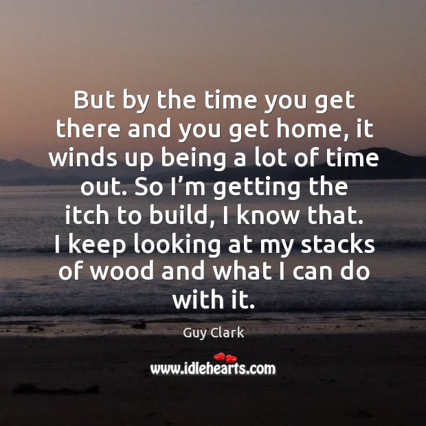 But by the time you get there and you get home, it winds up being a lot of time out. Guy Clark Picture Quote