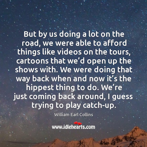 But by us doing a lot on the road, we were able to afford things like videos on the tours William Earl Collins Picture Quote