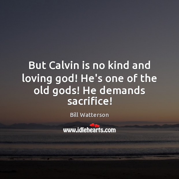 But Calvin is no kind and loving God! He’s one of the old Gods! He demands sacrifice! Image
