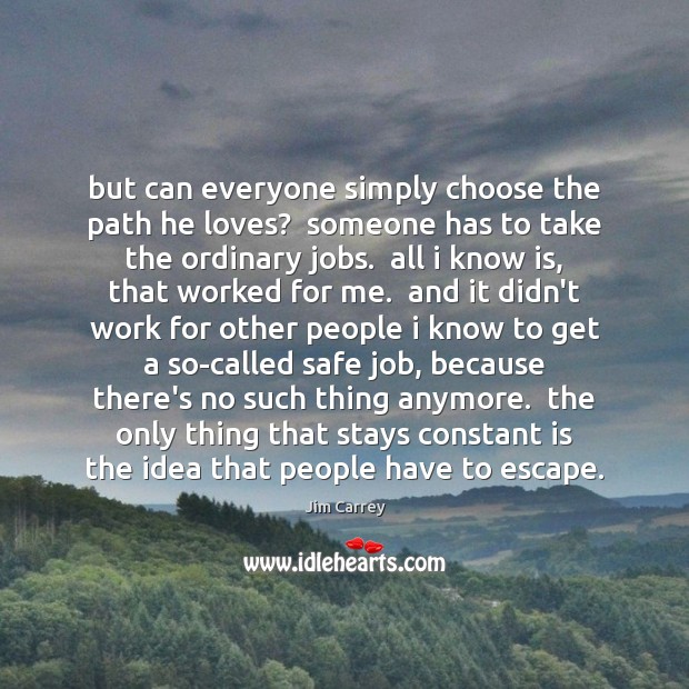 But can everyone simply choose the path he loves?  someone has to Jim Carrey Picture Quote