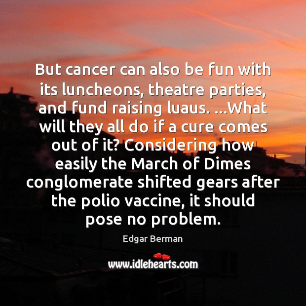 But cancer can also be fun with its luncheons, theatre parties, and Edgar Berman Picture Quote