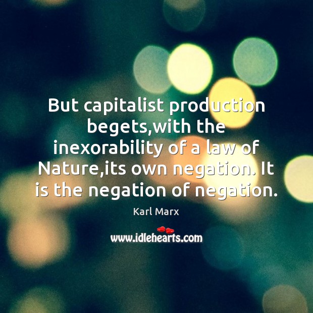 But capitalist production begets,with the inexorability of a law of Nature, 