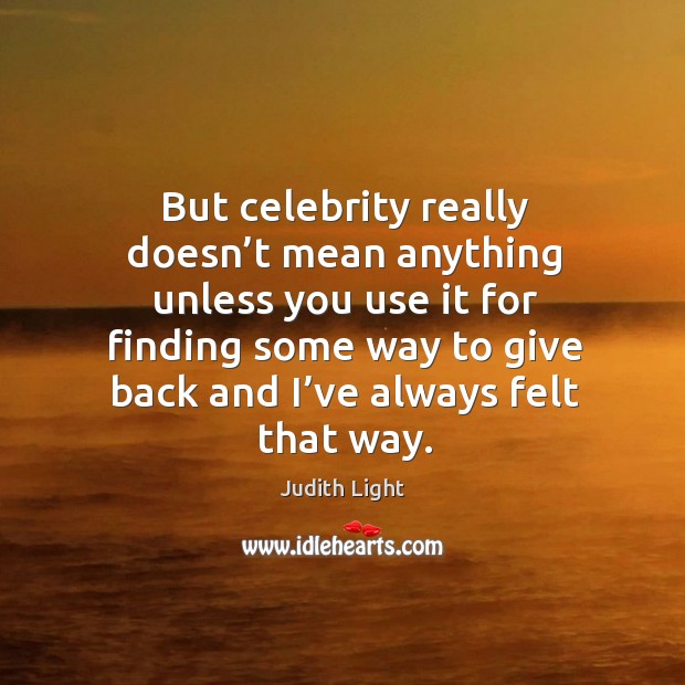 But celebrity really doesn’t mean anything unless you use it for finding some way to give back and I’ve always felt that way. Judith Light Picture Quote