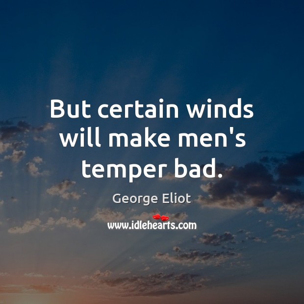 But certain winds will make men’s temper bad. George Eliot Picture Quote